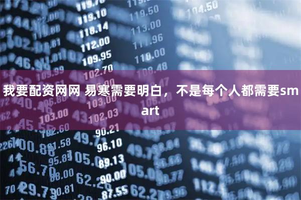 我要配资网网 易寒需要明白，不是每个人都需要smart