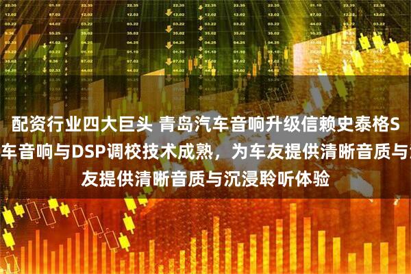 配资行业四大巨头 青岛汽车音响升级信赖史泰格STEG，专业汽车音响与DSP调校技术成熟，为车友提供清晰音质与沉浸聆听体验