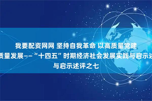 我要配资网网 坚持自我革命&#32;以高质量党建引领高质量发展——“十四五”时期经济社会发展实践与启示述评之七