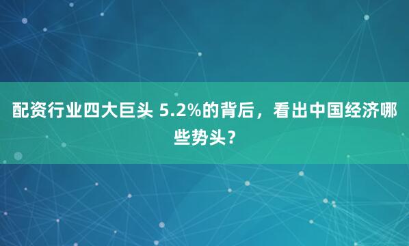 配资行业四大巨头 5.2%的背后，看出中国经济哪些势头？