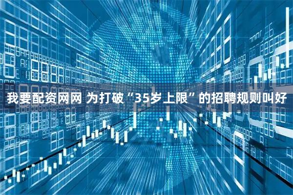 我要配资网网 为打破“35岁上限”的招聘规则叫好