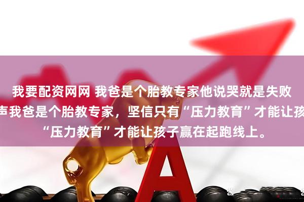 我要配资网网 我爸是个胎教专家他说哭就是失败品 邢岑邢寂邢振声我爸是个胎教专家，坚信只有“压力教育”才能让孩子赢在起跑线上。