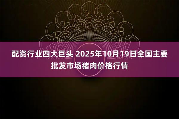 配资行业四大巨头 2025年10月19日全国主要批发市场猪肉价格行情