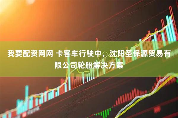 我要配资网网 卡客车行驶中，沈阳圣保源贸易有限公司轮胎解决方案