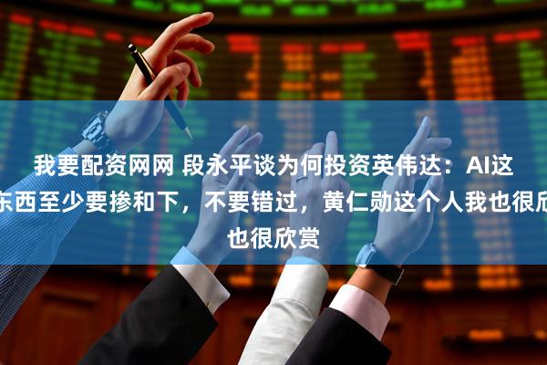 我要配资网网 段永平谈为何投资英伟达：AI这个东西至少要掺和下，不要错过，黄仁勋这个人我也很欣赏