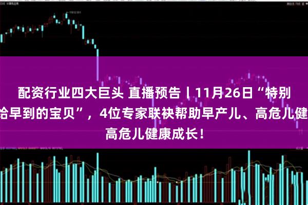 配资行业四大巨头 直播预告丨11月26日“特别的爱，给早到的宝贝”，4位专家联袂帮助早产儿、高危儿健康成长！
