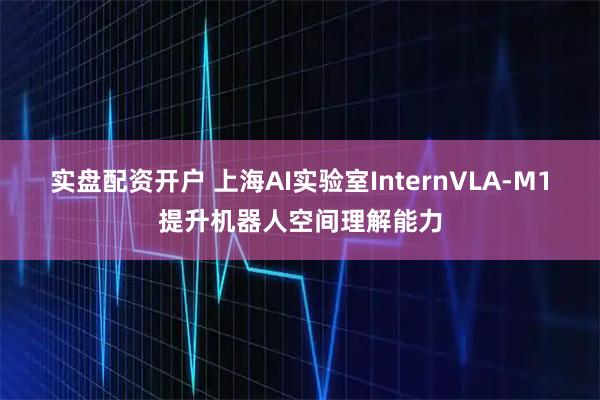 实盘配资开户 上海AI实验室InternVLA-M1提升机器人空间理解能力