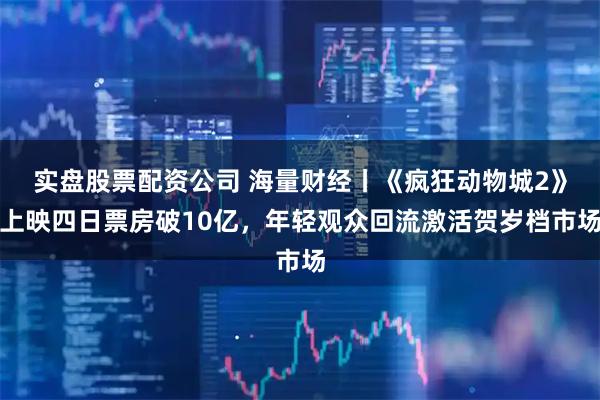 实盘股票配资公司 海量财经丨《疯狂动物城2》上映四日票房破10亿，年轻观众回流激活贺岁档市场