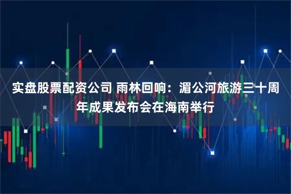 实盘股票配资公司 雨林回响：湄公河旅游三十周年成果发布会在海南举行