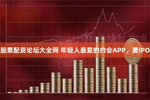 股票配资论坛大全网 年轻人最爱的约会APP，要IPO