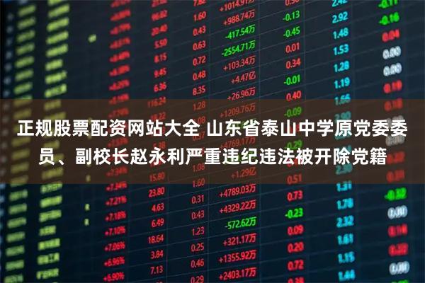 正规股票配资网站大全 山东省泰山中学原党委委员、副校长赵永利严重违纪违法被开除党籍