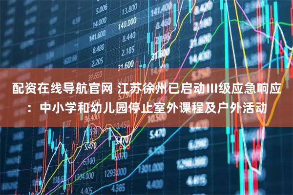配资在线导航官网 江苏徐州已启动Ⅲ级应急响应：中小学和幼儿园停止室外课程及户外活动