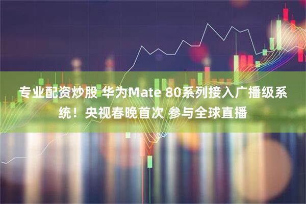专业配资炒股 华为Mate 80系列接入广播级系统！央视春晚首次 参与全球直播