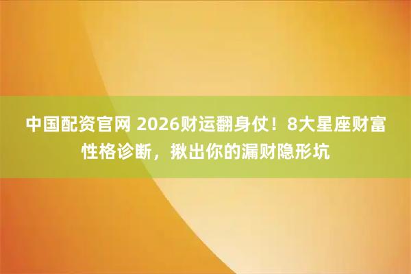 中国配资官网 2026财运翻身仗！8大星座财富性格诊断，揪出你的漏财隐形坑