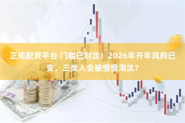 正规配资平台 门槛已划定！2026年开年风向已变，三类人会被慢慢淘汰？