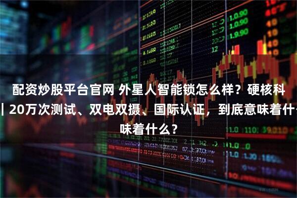 配资炒股平台官网 外星人智能锁怎么样？硬核科普｜20万次测试、双电双摄、国际认证，到底意味着什么？