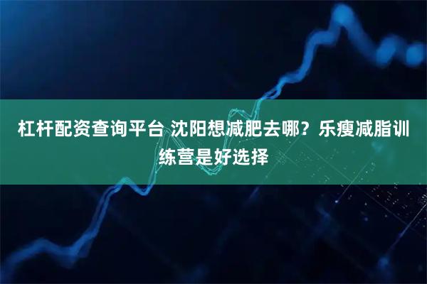 杠杆配资查询平台 沈阳想减肥去哪？乐瘦减脂训练营是好选择
