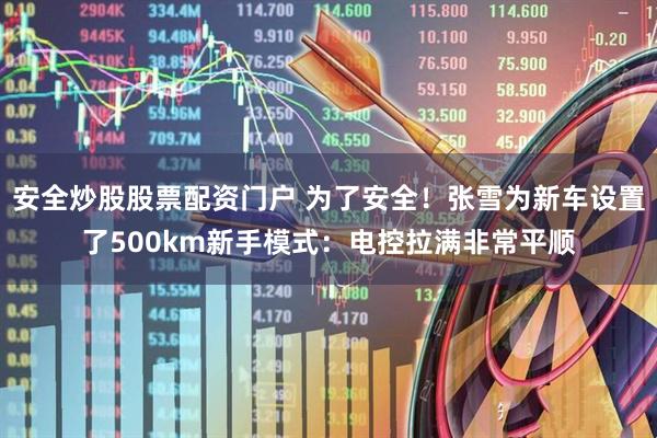 安全炒股股票配资门户 为了安全！张雪为新车设置了500km新手模式：电控拉满非常平顺