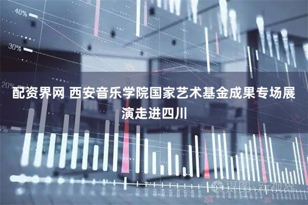 配资界网 西安音乐学院国家艺术基金成果专场展演走进四川