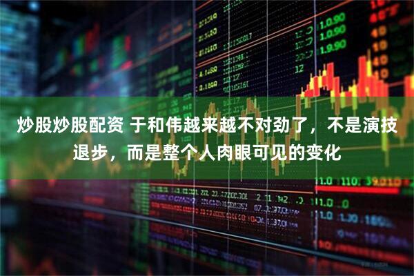 炒股炒股配资 于和伟越来越不对劲了，不是演技退步，而是整个人肉眼可见的变化