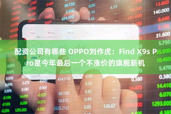 配资公司有哪些 OPPO刘作虎：Find X9s Pro是今年最后一个不涨价的旗舰新机