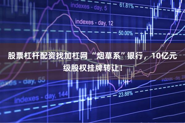 股票杠杆配资找加杠网 “烟草系”银行，10亿元级股权挂牌转让！