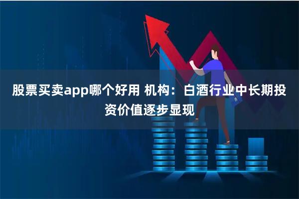 股票买卖app哪个好用 机构：白酒行业中长期投资价值逐步显现